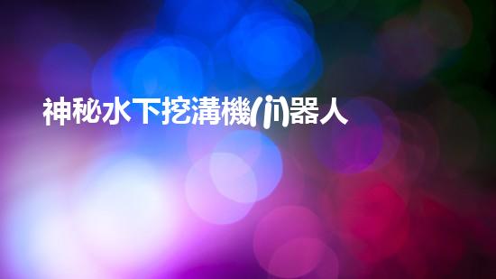 神秘水下挖溝機(jī)器人！探索深海奇跡，解密未知世界！